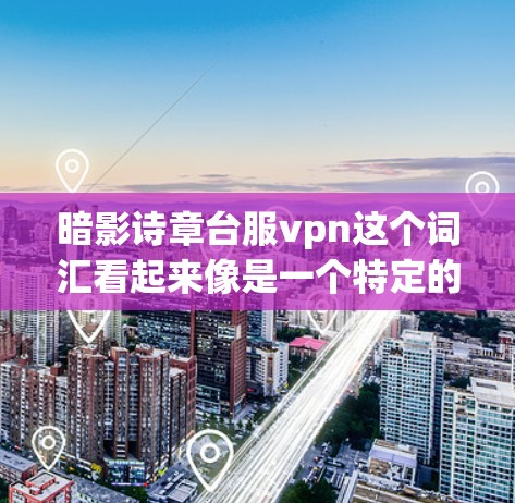 暗影诗章台服vpn这个词汇看起来像是一个特定的术语或梗,可能与某种隐秘的组织、装置或技术相关。它可能涉及以下几个方面