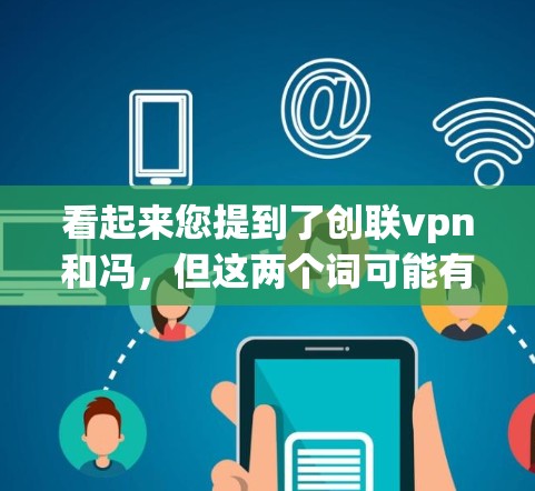 看起来您提到了创联vpn和冯,但这两个词可能有多种含义。由于缺乏上下文,我无法准确理解您要询问的内容。以下是一些可能的解释