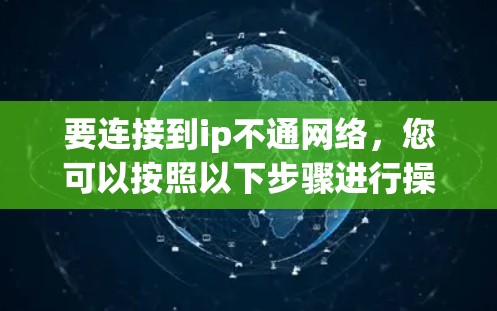 要连接到ip不通网络，您可以按照以下步骤进行操作