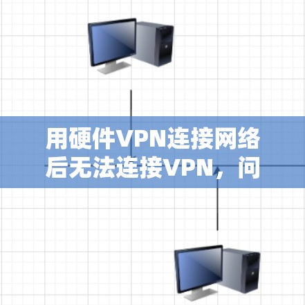 用硬件VPN连接网络后无法连接VPN，问题与解决方案