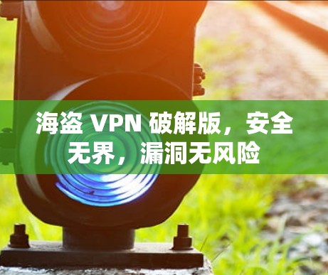 海盗 VPN 破解版，安全无界，漏洞无风险