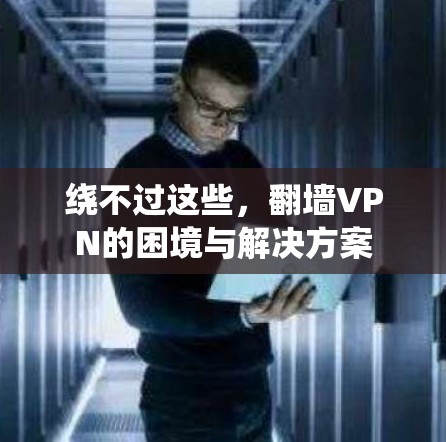 绕不过这些,翻墙VPN的困境与解决方案