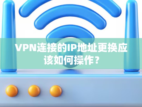 VPN连接的IP地址更换应该如何操作？