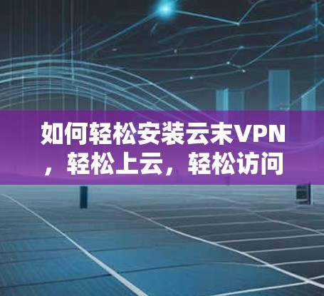 如何轻松安装云末VPN,轻松上云,轻松访问