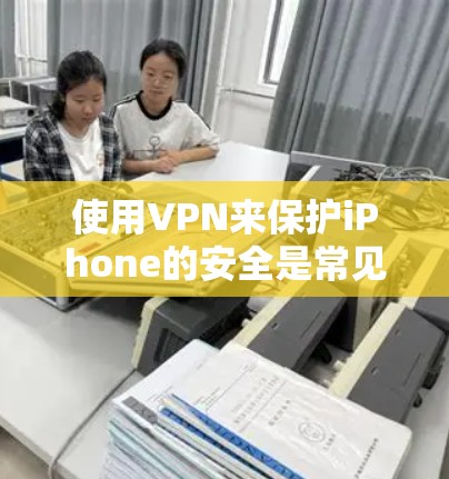 使用VPN来保护iPhone的安全是常见的步骤，特别是当你的数据不被他人访问时。以下是一些步骤和注意事项，帮助你使用VPN