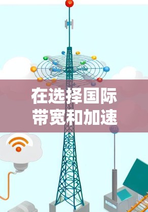 在选择国际带宽和加速VPN服务时,以下是一些关键点和建议,帮助你更好地理解和操作