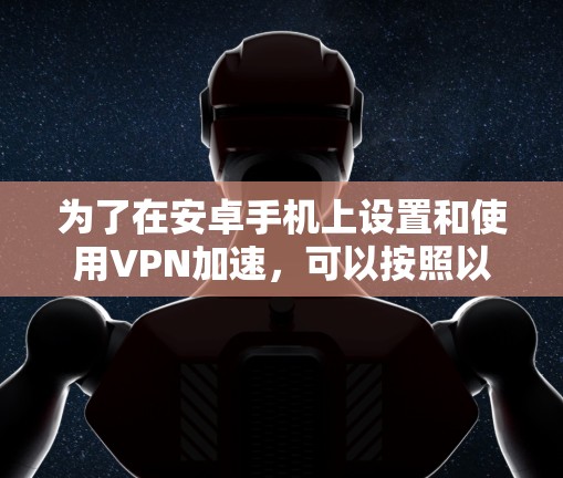 为了在安卓手机上设置和使用VPN加速，可以按照以下步骤进行操作