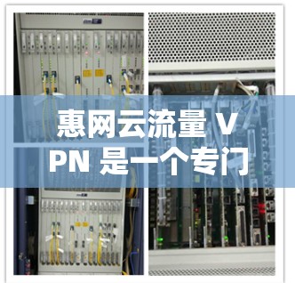 惠网云流量 VPN 是一个专门针对云流量的VPN服务，旨在帮助用户访问互联网资源。以下是对该服务的详细步骤和使用指南
