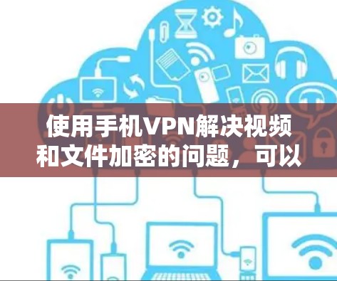 使用手机VPN解决视频和文件加密的问题，可以按照以下步骤进行
