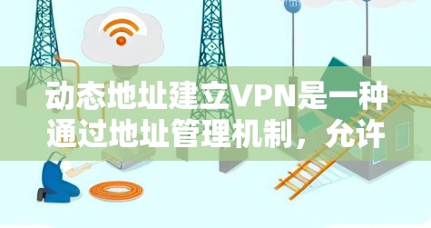 动态地址建立VPN是一种通过地址管理机制，允许用户动态切换服务器地址的VPN技术，旨在提高网络的稳定性与响应速度。以下是对该技术的详细分析和总结