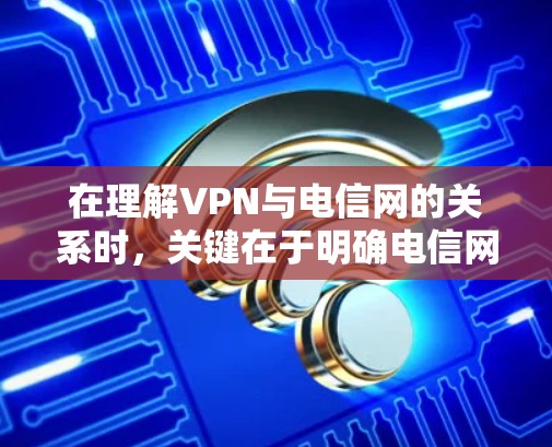 在理解VPN与电信网的关系时，关键在于明确电信网的公网IP及其在VPN中的作用。以下是逐步解释