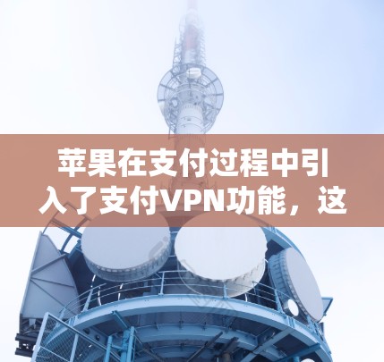 苹果在支付过程中引入了支付VPN功能，这是为了保护用户支付时的账户数据和隐私。这种支付VPN通常用于支付时的加密和保护，确保支付后的账户信息不会被泄露