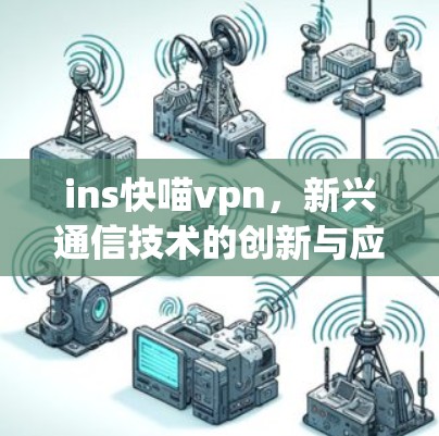 ins快喵vpn，新兴通信技术的创新与应用