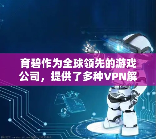 育碧作为全球领先的游戏公司，提供了多种VPN解决方案，其中包括服务器VPN服务。以下是关于育碧服务器VPN的一些关键信息