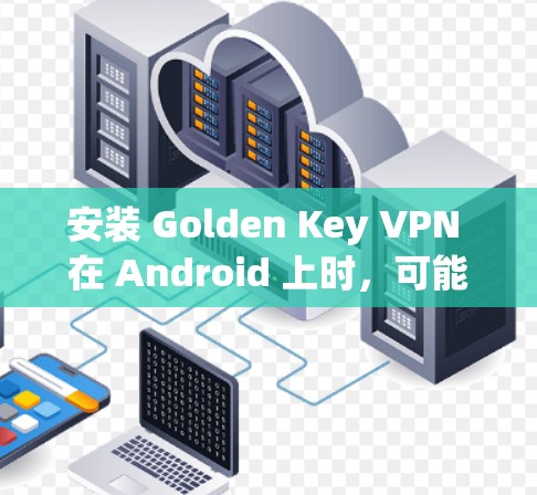 安装 Golden Key VPN 在 Android 上时，可能会遇到以下问题和解决方法