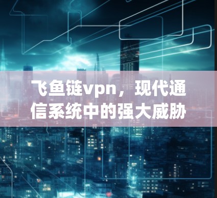 飞鱼链vpn，现代通信系统中的强大威胁