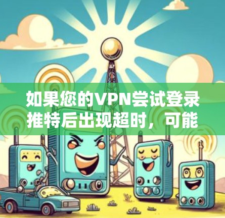 如果您的VPN尝试登录推特后出现超时，可能是由于以下原因导致的