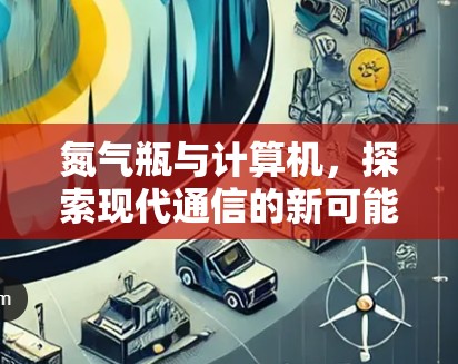 氮气瓶与计算机，探索现代通信的新可能