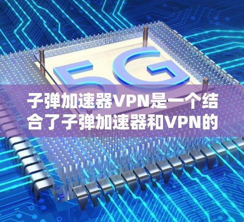 子弹加速器VPN是一个结合了子弹加速器和VPN的技术组合，旨在提供更快、更安全的网络传输功能。以下是关于子弹加速器VPN的详细分析