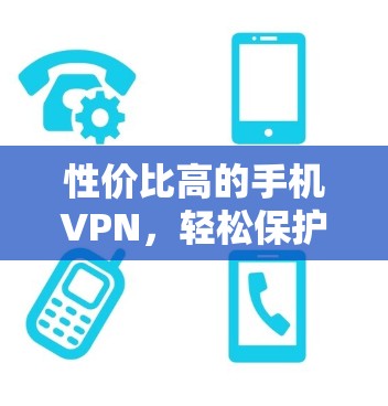 性价比高的手机VPN，轻松保护数据的实用选择