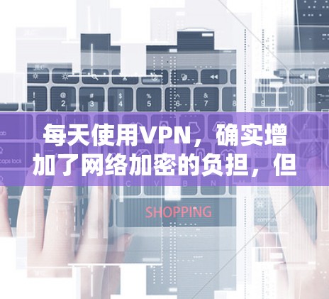 每天使用VPN，确实增加了网络加密的负担，但也带来了更多的安全考虑。以下是一些建议，帮助你更好地管理VPN访问