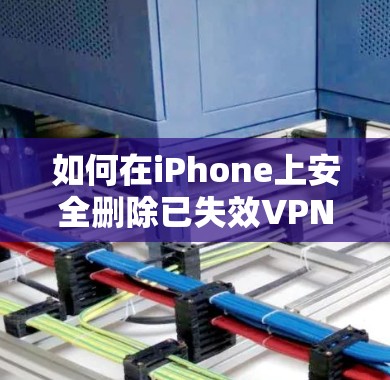 如何在iPhone上安全删除已失效VPN？