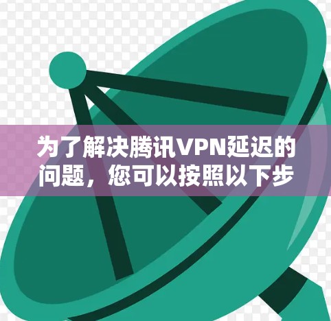 为了解决腾讯VPN延迟的问题,您可以按照以下步骤进行