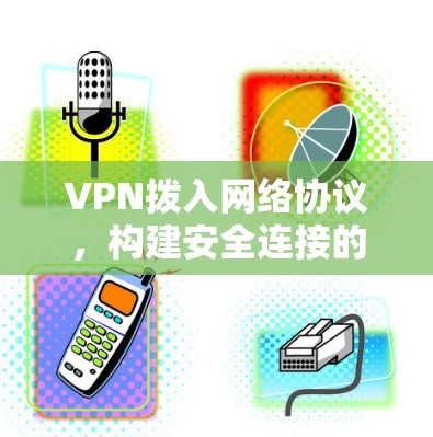 VPN拨入网络协议，构建安全连接的现代网络基础
