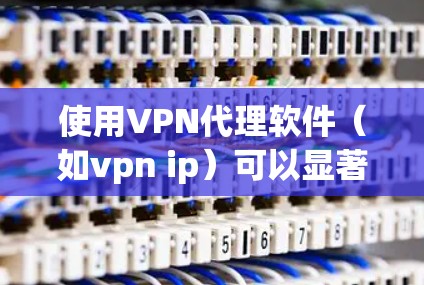 使用VPN代理软件（如vpn ip）可以显著提升VPN的安全性和稳定性。以下是一个结构化、清晰的指南，帮助您更好地理解和使用这些软件