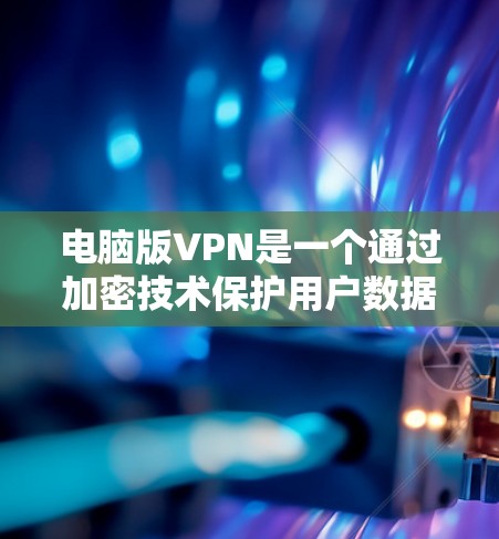 电脑版VPN是一个通过加密技术保护用户数据的安全网络服务，适用于在知乎等问答平台上连接到远程服务器或进行特定操作。以下是对电脑版VPN的详细指南