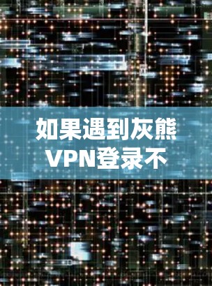 如果遇到灰熊VPN登录不了的问题，可以按照以下步骤进行排查和解决