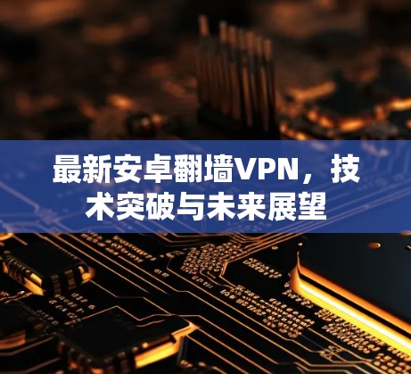 最新安卓翻墙VPN，技术突破与未来展望