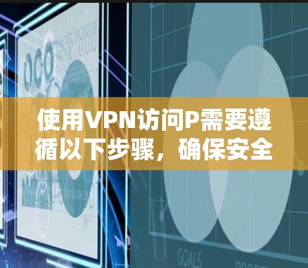 使用VPN访问P需要遵循以下步骤，确保安全和正确性