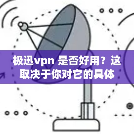 极迅vpn 是否好用？这取决于你对它的具体需求以及你的使用场景。以下是一些关于极迅vpn的初步了解