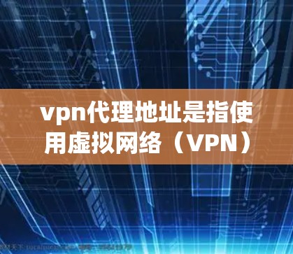 vpn代理地址是指使用虚拟网络（VPN）服务时，通过特定服务器或设备连接到虚拟网络的地址。这些地址通常在虚拟网络中被指定，供用户访问