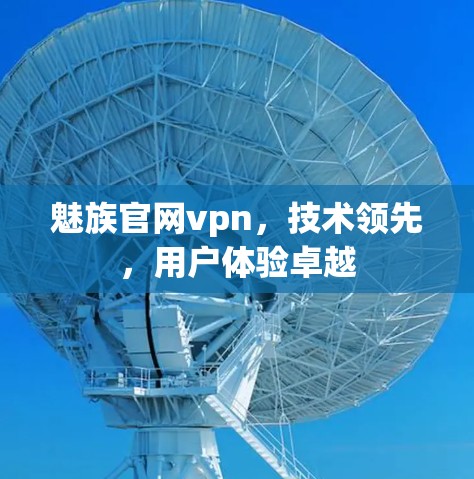 魅族官网vpn，技术领先，用户体验卓越