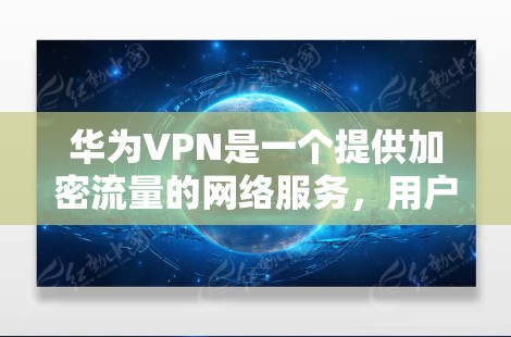 华为VPN是一个提供加密流量的网络服务，用户可以通过华为VPN加速器来下载华为VPN的加密流量。华为VPN提供多种加密方式，如H2、H3、H8等，用户可以根据自己的需求选择合适的版本