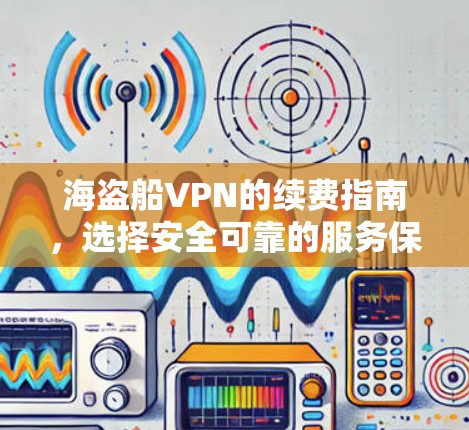 海盗船VPN的续费指南，选择安全可靠的服务保障你的隐私与安全