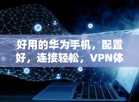 好用的华为手机，配置好，连接轻松，VPN体验更安全