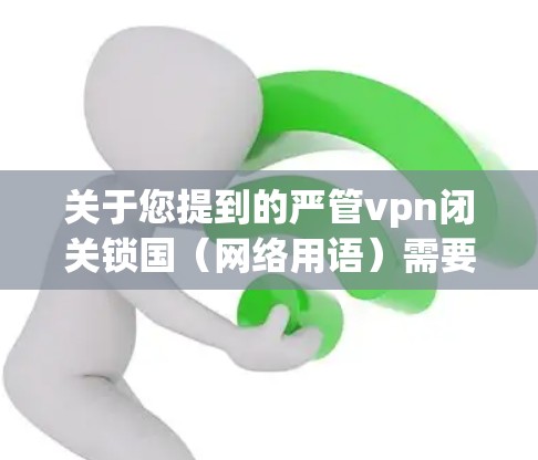 关于您提到的严管vpn闭关锁国（网络用语）需要明确的是，这是一个带有贬义的网络用语，意在批评某些网络管理措施的过激性和不合理性。以下是对这一用语的分析和回应
