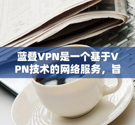 蓝叠VPN是一个基于VPN技术的网络服务，旨在提供安全、可靠的网络连接。以下是使用蓝叠VPN的具体步骤，包括下载、安装、注册和登录流程，以及访问网站等操作