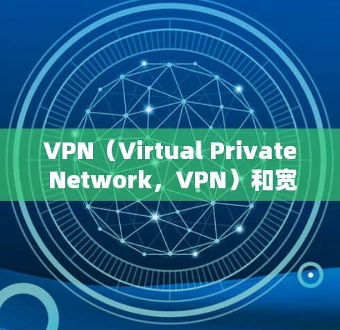 VPN（Virtual Private Network，VPN）和宽带（Broadband）是两个不同的网络技术，虽然都与互联网有关，但它们的用途、功能和应用场景有所不同。以下是它们的区别