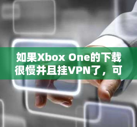 如果Xbox One的下载很慢并且挂VPN了，可能的原因包括以下几点