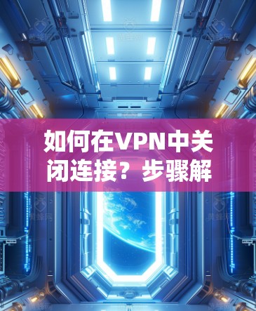 如何在VPN中关闭连接？步骤解析及注意事项