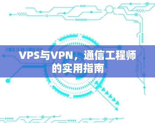 VPS与VPN，通信工程师的实用指南