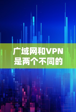 广域网和VPN是两个不同的网络服务,各自有不同的用途和适用场景。以下是它们的详细比较