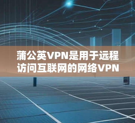 蒲公英VPN是用于远程访问互联网的网络VPN应用，它支持多种网络选择，包括Wi-Fi、移动数据线和固定互联网。以下是蒲公英VPN在安卓版的安装步骤和注意事项