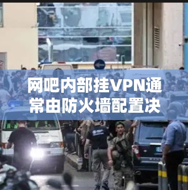 网吧内部挂VPN通常由防火墙配置决定，以下是逐步操作的步骤