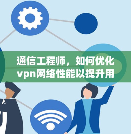 通信工程师，如何优化vpn网络性能以提升用户体验