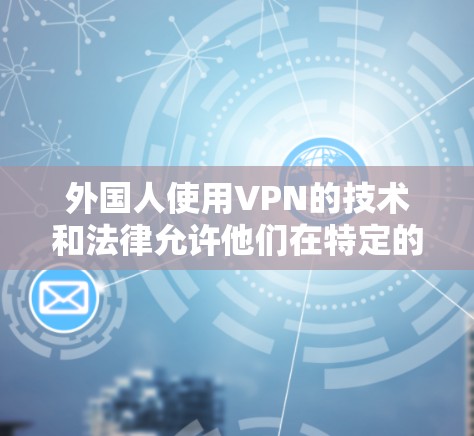 外国人使用VPN的技术和法律允许他们在特定的网络环境中访问互联网，但需遵守相关法律和协议。以下是一些可能涉及的方面